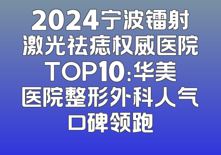2024宁波镭射激光祛痣权威医院TOP10：华美医院整形外科人气口碑领跑