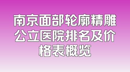 南京面部轮廓精雕公立医院排名及价格表概览