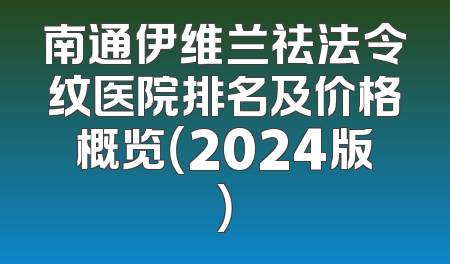 南通伊维兰祛法令纹医院排名及价格概览（2024版）