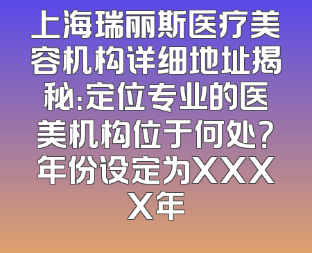 上海瑞丽斯医疗美容机构详细地址揭秘：定位专业的医美机构位于何处？年份设定为XXXX年