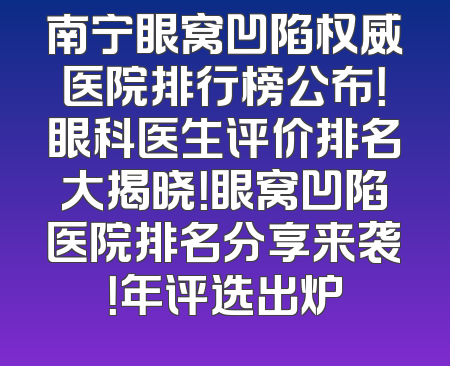 南宁眼窝凹陷权威医院排行榜公布！眼科医生评价排名大揭晓！眼窝凹陷医院排名分享来袭！年评选出炉