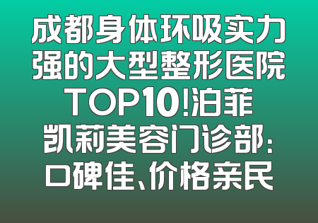 成都身体环吸实力强的大型整形医院TOP10！泊菲凯莉美容门诊部：口碑佳、价格亲民
