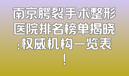 南京腭裂手术整形医院排名榜单揭晓：权威机构一览表！