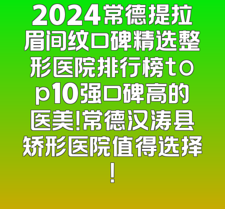 2024常德提拉眉间纹口碑精选整形医院排行榜top10强口碑高的医美！常德汉涛县矫形医院值得选择！