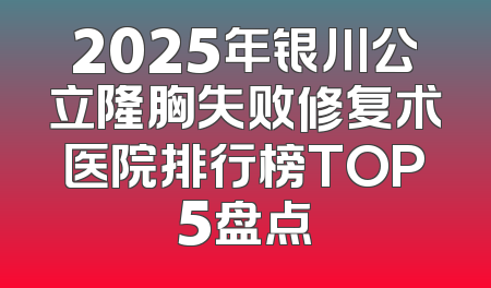 2025年银川公立隆胸失败修复术医院排行榜TOP5盘点