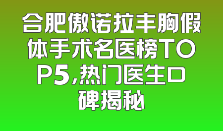 合肥傲诺拉丰胸假体手术名医榜TOP5，热门医生口碑揭秘