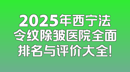 2025年西宁法令纹除皱医院全面排名与评价大全！