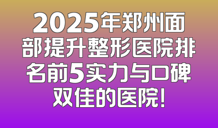 2025年郑州面部提升整形医院排名前5实力与口碑双佳的医院！