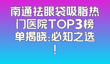 南通祛眼袋吸脂热门医院TOP3榜单揭晓：必知之选！