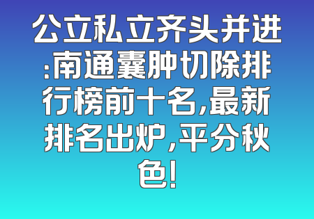 公立私立齐头并进：南通囊肿切除排行榜前十名，最新排名出炉，平分秋色！