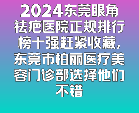 2024东莞眼角祛疤医院正规排行榜十强赶紧收藏，东莞市柏丽医疗美容门诊部选择他们不错