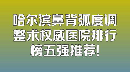 哈尔滨鼻背弧度调整术权威医院排行榜五强推荐！