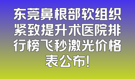 东莞鼻根部软组织紧致提升术医院排行榜飞秒激光价格表公布！