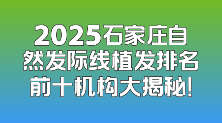 2025石家庄自然发际线植发排名前十机构大揭秘！