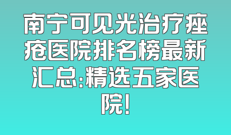 南宁可见光治疗痤疮医院排名榜最新汇总：精选五家医院！