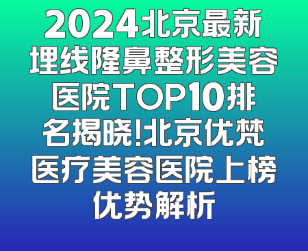 2024北京最新埋线隆鼻整形美容医院TOP10排名揭晓！北京优梵医疗美容医院上榜优势解析