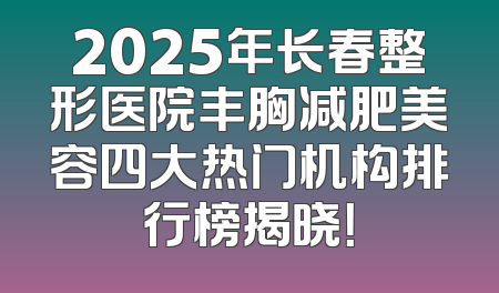 2025年长春整形医院丰胸减肥美容四大热门机构排行榜揭晓！