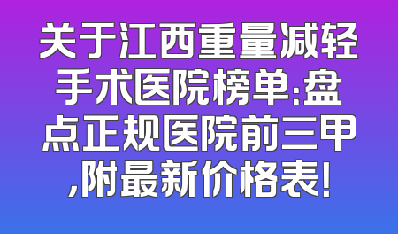 关于江西重量减轻手术医院榜单：盘点正规医院前三甲，附最新价格表！