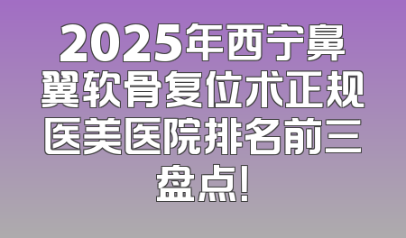 2025年西宁鼻翼软骨复位术正规医美医院排名前三盘点！