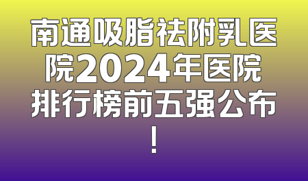 南通吸脂祛附乳医院2024年医院排行榜前五强公布！