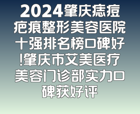 2024肇庆痣痘疤痕整形美容医院十强排名榜口碑好！肇庆市艾美医疗美容门诊部实力口碑获好评