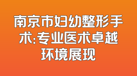 南京市妇幼整形手术：专业医术卓越环境展现