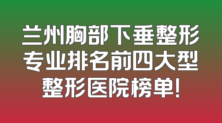 兰州胸部下垂整形专业排名前四大型整形医院榜单！