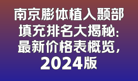 南京膨体植入颞部填充排名大揭秘：最新价格表概览，2024版