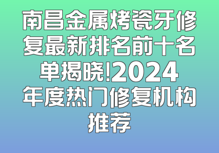 南昌金属烤瓷牙修复最新排名前十名单揭晓！2024年度热门修复机构推荐