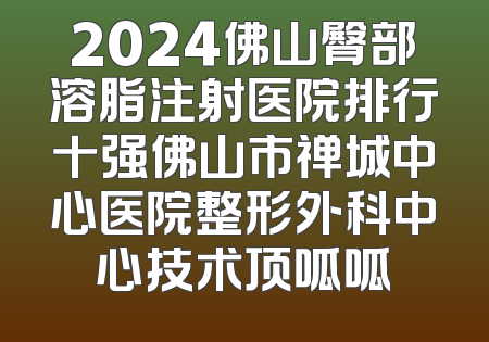 2024佛山臀部溶脂注射医院排行十强佛山市禅城中心医院整形外科中心技术顶呱呱