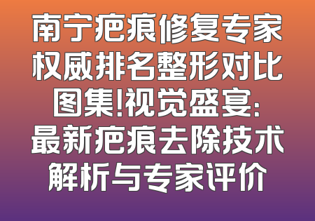 南宁疤痕修复专家权威排名整形对比图集！视觉盛宴：最新疤痕去除技术解析与专家评价