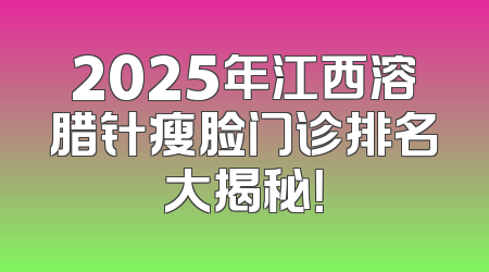 2025年江西溶腊针瘦脸门诊排名大揭秘！