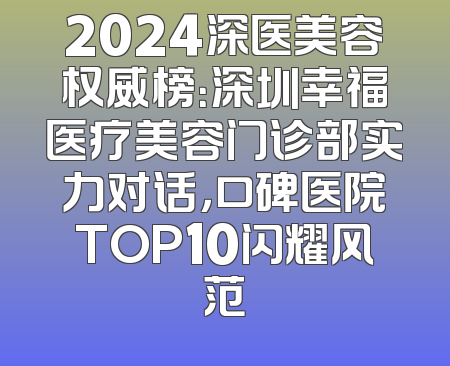 2024深医美容权威榜：深圳幸福医疗美容门诊部实力对话，口碑医院TOP10闪耀风范