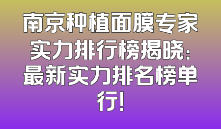 南京种植面膜专家实力排行榜揭晓：最新实力排名榜单行！