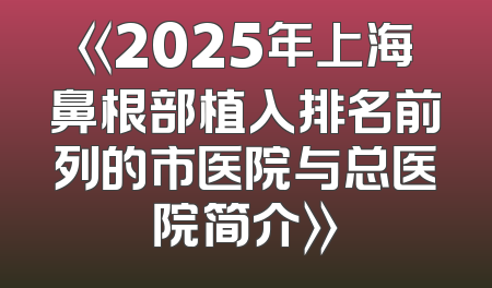 《2025年上海鼻根部植入排名前列的市医院与总医院简介》