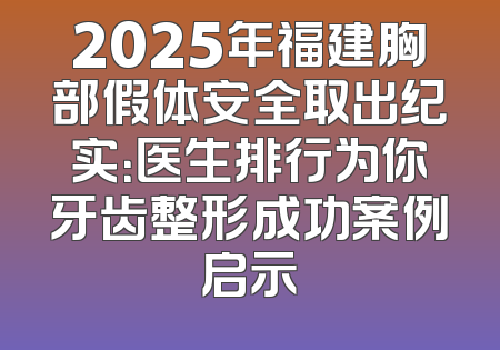 2025年福建胸部假体安全取出纪实：医生排行为你牙齿整形成功案例启示