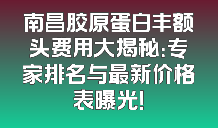 南昌胶原蛋白丰额头费用大揭秘：专家排名与最新价格表曝光！