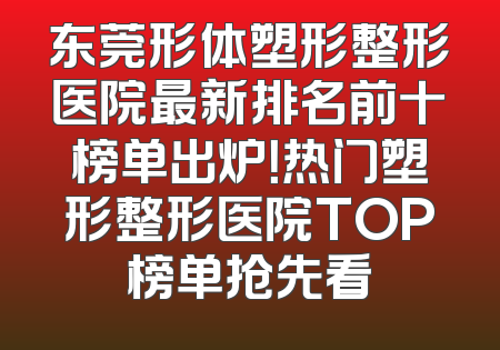 东莞形体塑形整形医院最新排名前十榜单出炉！热门塑形整形医院TOP榜单抢先看