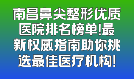 南昌鼻尖整形优质医院排名榜单！最新权威指南助你挑选最佳医疗机构！