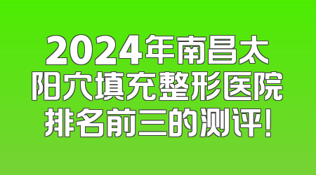 2024年南昌太阳穴填充整形医院排名前三的测评！