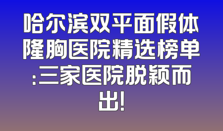 哈尔滨双平面假体隆胸医院精选榜单：三家医院脱颖而出！