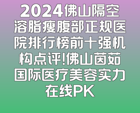2024佛山隔空溶脂瘦腹部正规医院排行榜前十强机构点评！佛山茵茹国际医疗美容实力在线PK