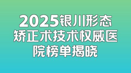 2025银川形态矫正术技术权威医院榜单揭晓