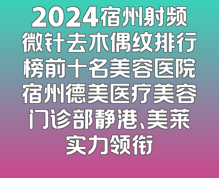 2024宿州射频微针去木偶纹排行榜前十名美容医院宿州德美医疗美容门诊部静港、美莱实力领衔