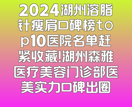 2024湖州溶脂针瘦肩口碑榜top10医院名单赶紧收藏！湖州森雅医疗美容门诊部医美实力口碑出圈