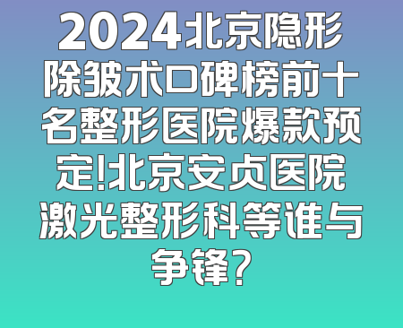 2024北京隐形除皱术口碑榜前十名整形医院爆款预定！北京安贞医院激光整形科等谁与争锋？