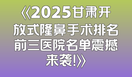 《2025甘肃开放式隆鼻手术排名前三医院名单震撼来袭！》