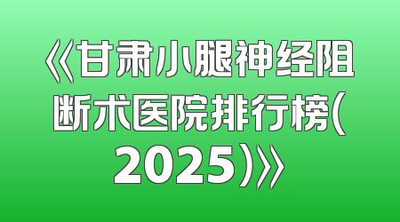 《甘肃小腿神经阻断术医院排行榜（2025）》
