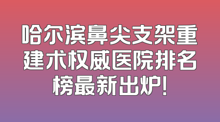 哈尔滨鼻尖支架重建术权威医院排名榜最新出炉！