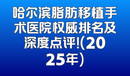 哈尔滨脂肪移植手术医院权威排名及深度点评！(2025年)